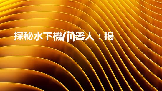 探秘水下機(jī)器人：揭開神秘的海底世界！